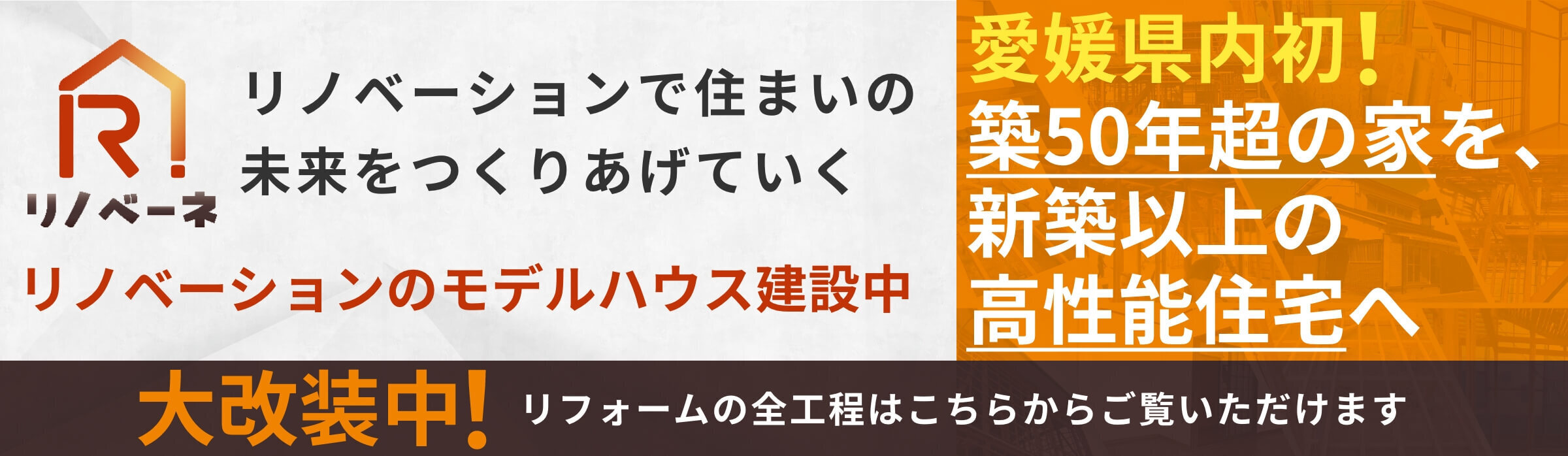 リノベーションで住まいの未来をつくるリノベーネのモデルハウス建設中バナー。愛媛県内初、築50年超の家を新築以上の高性能住宅へ。大改装中でリフォームの全工程を公開中。